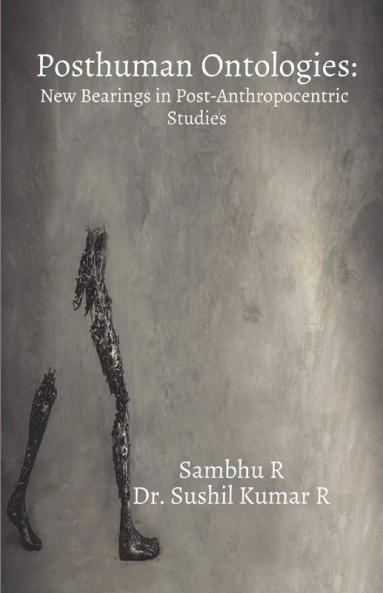 Posthuman Ontologies : New Bearings In Post-Anthropocentric Studies