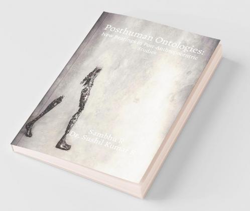 Posthuman Ontologies : New Bearings In Post-Anthropocentric Studies