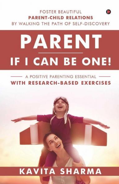 Parent - If I Can Be One!: Foster Beautiful Parent-Child Relations By Walking The Path Of Self-Discovery