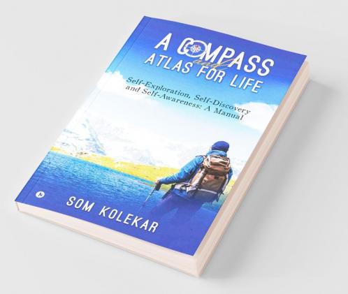 A Compass And Atlas For Life : Self-Exploration Self-Discovery And Self-Awareness: A Manual