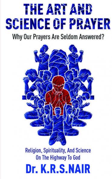 The Art And Science Of Prayer : Why Our Prayers Are Seldom Answered? : Religion Spirituality And Science On The Highway To God