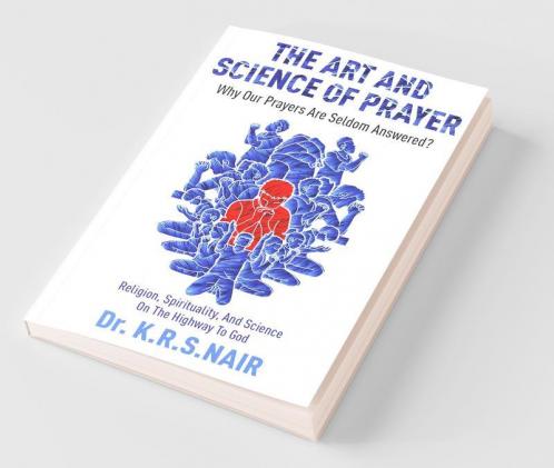 The Art And Science Of Prayer : Why Our Prayers Are Seldom Answered? : Religion Spirituality And Science On The Highway To God