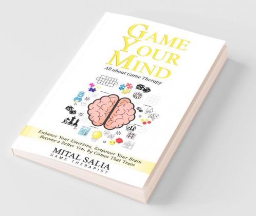 Game Your Mind: Enhance Your Emotions Empower Your Brain; Become A Better You By Games That Train