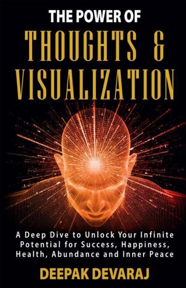The Power Of Thoughts & Visualization: A Deep Dive To Unlock Your Infinite Potential For Success Happiness Health Abundance And Inner Peace