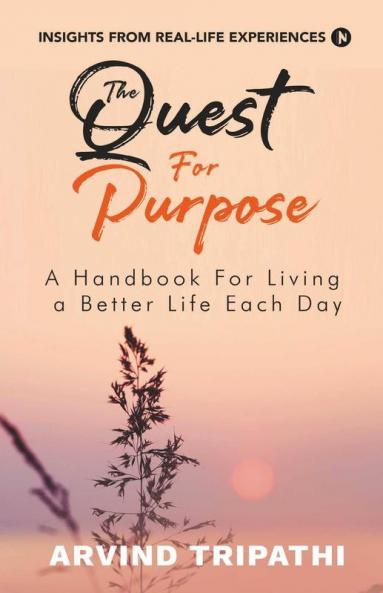 The Quest For Purpose: A Handbook For Living A Better Life Each Day