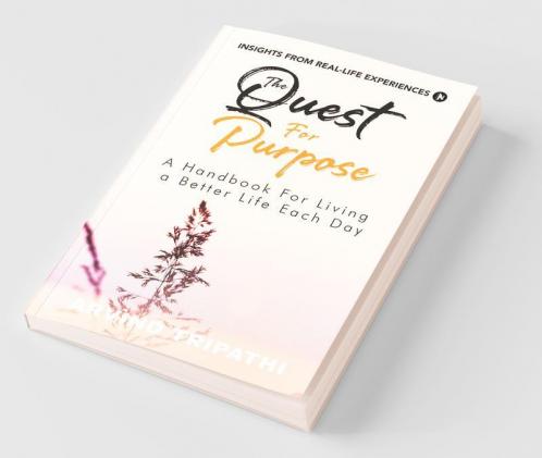 The Quest For Purpose: A Handbook For Living A Better Life Each Day