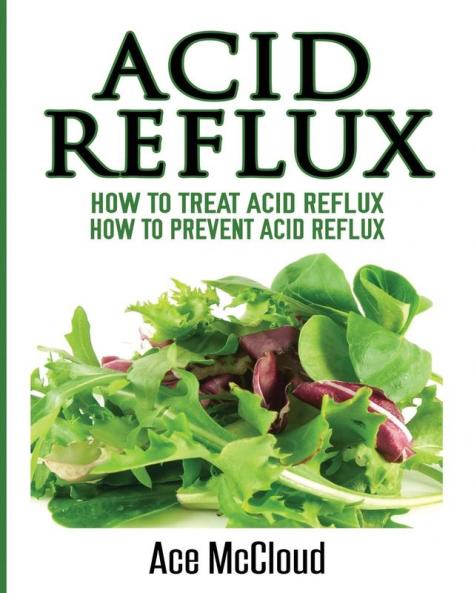 Acid Reflux: How To Treat Acid Reflux: How To Prevent Acid Reflux (All Natural Solutions for Acid Reflux Gerd)
