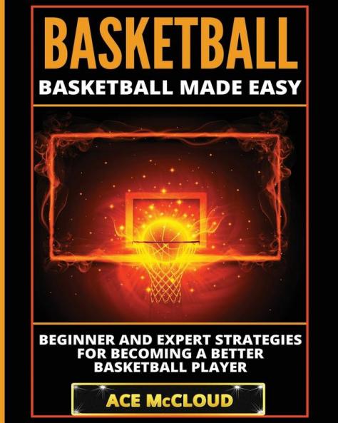 Basketball: Basketball Made Easy: Beginner and Expert Strategies For Becoming A Better Basketball Player (Basketball Training Coaching Leadership Winning)