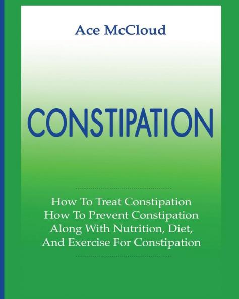 Constipation: How To Treat Constipation: How To Prevent Constipation: Along With Nutrition Diet And Exercise For Constipation (All Natural & Medical Solutions & Home Remedies)