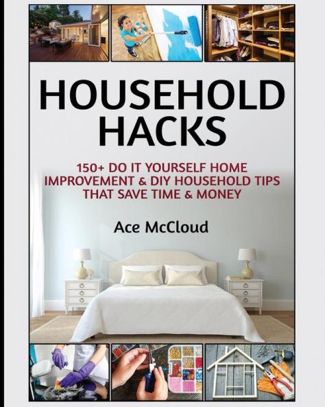Household Hacks: 150+ Do It Yourself Home Improvement & DIY Household Tips That Save Time & Money (Household DIY Home Improvement Cleaning Organizing)