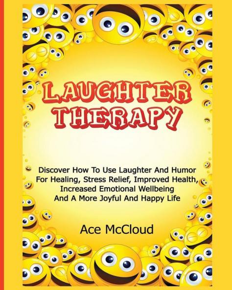 Laughter Therapy: Discover How To Use Laughter And Humor For Healing Stress Relief Improved Health Increased Emotional Wellbeing And A More Joyful ... & Strategies for Eliminating Fear Stress)