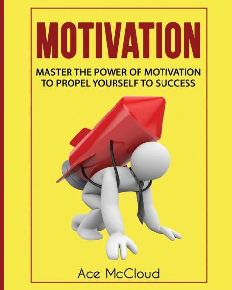 Motivation: Master The Power Of Motivation To Propel Yourself To Success (Powerful Brain Boosting Strategies to Help)