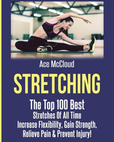 Stretching: The Top 100 Best Stretches Of All Time: Increase Flexibility Gain Strength Relieve Pain & Prevent Injury (Stretching Exercise Routines for Flexibility)