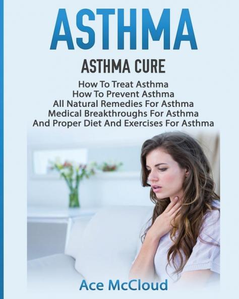Asthma: Asthma Cure: How To Treat Asthma: How To Prevent Asthma All Natural Remedies For Asthma Medical Breakthroughs For Asthma And Proper Diet ... Breathing Techniques & Medical Solutions)