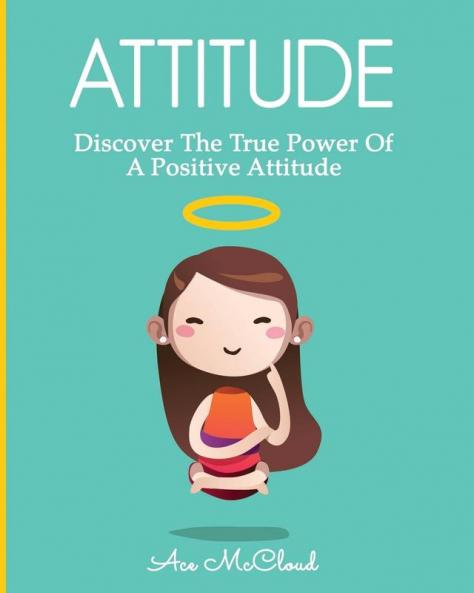 Attitude: Discover The True Power Of A Positive Attitude (Attain Personal Growth & Happiness by Mastering)