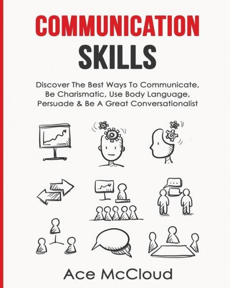 Communication Skills: Discover The Best Ways To Communicate Be Charismatic Use Body Language Persuade & Be A Great Conversationalist (Develop Incredible People Skills by Utilizing)
