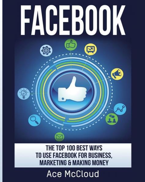 Facebook: The Top 100 Best Ways To Use Facebook For Business Marketing & Making Money (Social Media Facebook Business Online Marketing)