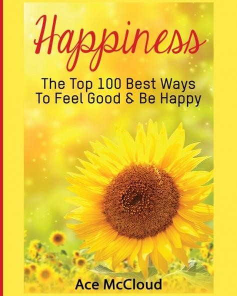 Happiness: The Top 100 Best Ways To Feel Good & Be Happy (Happiness Guide & Strategies for Eliminating Fear)