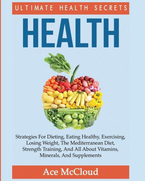 Health: Ultimate Health Secrets: Strategies For Dieting Eating Healthy Exercising Losing Weight The Mediterranean Diet Strength Training And All ... (Secrets to Healthy Living Through Diet)