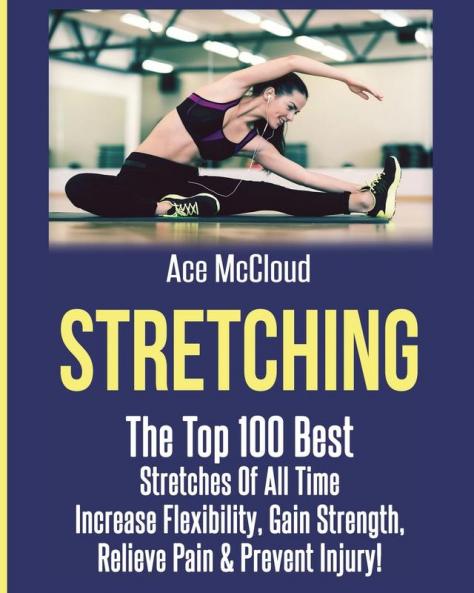 Stretching: The Top 100 Best Stretches Of All Time: Increase Flexibility Gain Strength Relieve Pain & Prevent Injury (Stretching Exercise Routines for Flexibility)