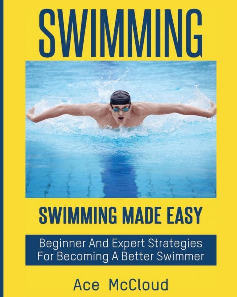 Swimming: Swimming Made Easy: Beginner and Expert Strategies For Becoming A Better Swimmer (Swimming Secrets Tips Coaching Training Strategy)