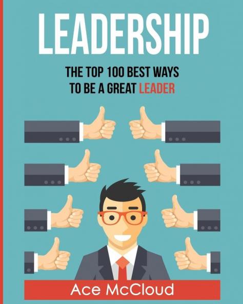 Leadership: The Top 100 Best Ways To Be A Great Leader (Strategies for the Development of Powerful)