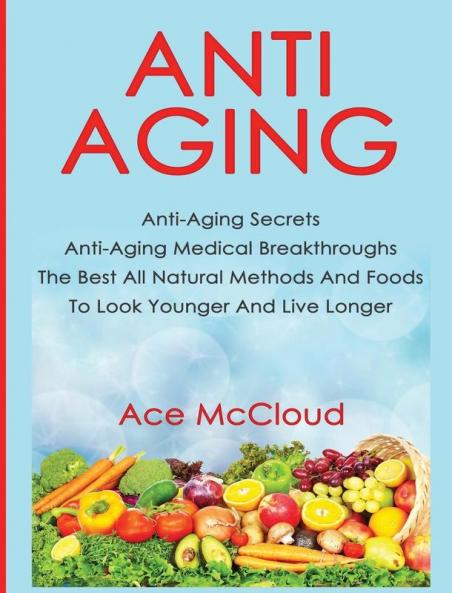 Anti-Aging: Anti-Aging Secrets Anti-Aging Medical Breakthroughs The Best All Natural Methods And Foods To Look Younger And Live Longer (Anti-Aging Secrets to Living Longer Through)