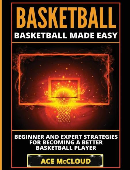 Basketball: Basketball Made Easy: Beginner and Expert Strategies For Becoming A Better Basketball Player (Basketball Training Coaching Leadership Winning)