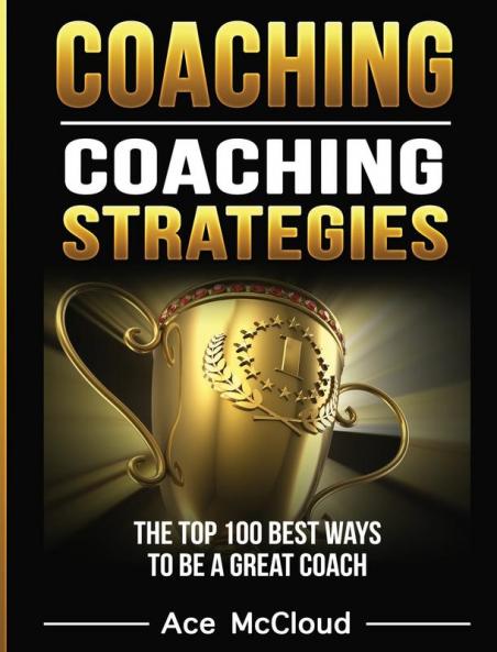 Coaching: Coaching Strategies: The Top 100 Best Ways To Be A Great Coach (Sports Coaching Strategies for Conditioning)
