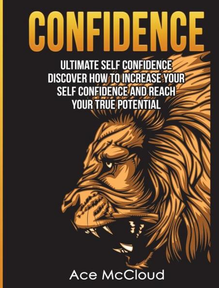 Confidence: Ultimate Self Confidence: Discover How To Increase Your Self Confidence And Reach Your True Potential (Confidence Building Strategies That Will Eliminate)