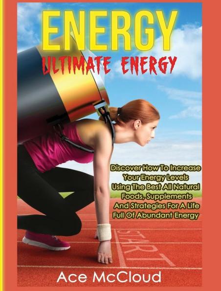 Energy: Ultimate Energy: Discover How To Increase Your Energy Levels Using The Best All Natural Foods Supplements And Strategies For A Life Full Of ... (Secrets to Boundless Energy Through Healthy)