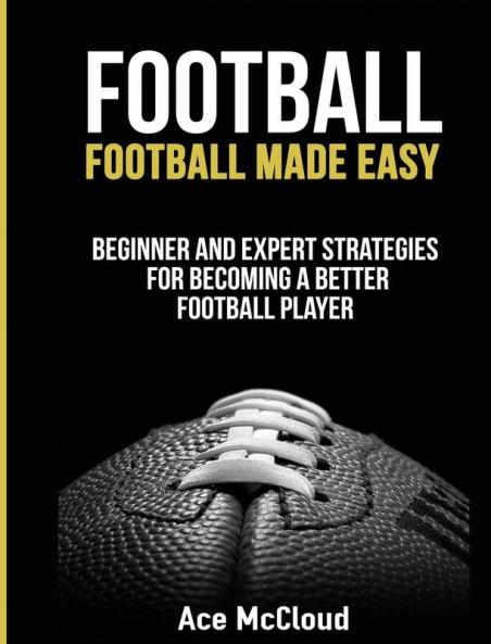 Football: Football Made Easy: Beginner and Expert Strategies For Becoming A Better Football Player (American Football Coaching Playing Training Tactic)