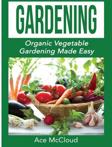 Gardening: Organic Vegetable Gardening Made Easy (Organic Vegetable Gardening Guide for Beginners)