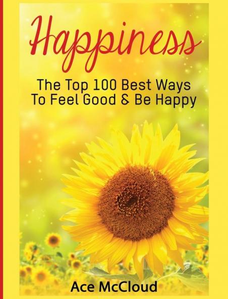 Happiness: The Top 100 Best Ways To Feel Good & Be Happy (Happiness Guide & Strategies for Eliminating Fear)