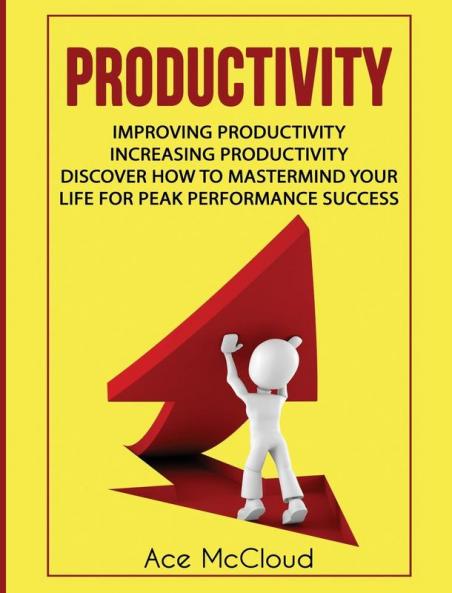 Productivity: Improving Productivity: Increasing Productivity: Discover How To Mastermind Your Life For Peak Performance Success (Powerful Habits & Time Management Strategies to)