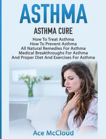 Asthma: Asthma Cure: How To Treat Asthma: How To Prevent Asthma All Natural Remedies For Asthma Medical Breakthroughs For Asthma And Proper Diet ... Breathing Techniques & Medical Solutions)