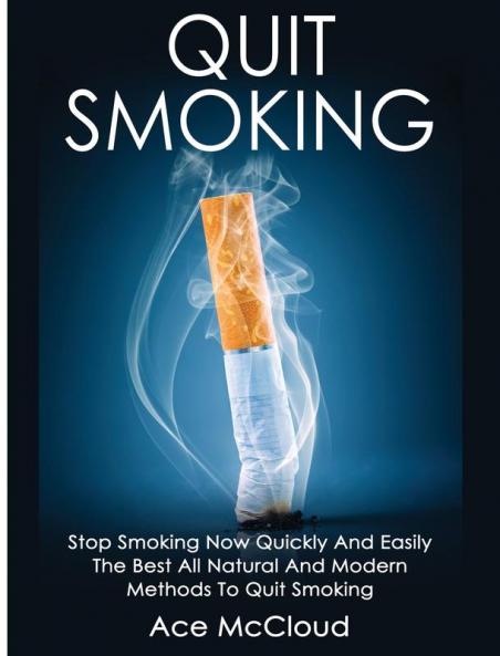 Quit Smoking: Stop Smoking Now Quickly And Easily: The Best All Natural And Modern Methods To Quit Smoking (Quit Smoking Now Quickly & Easily So You Can Live)