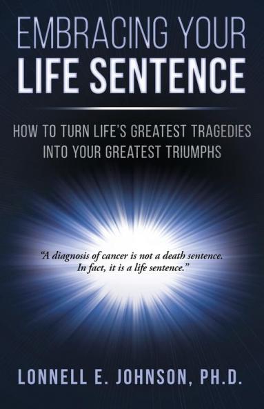 Embracing Your Life Sentence: How to Turn Life Greatest Tragedies into Your Greatest Triumphs