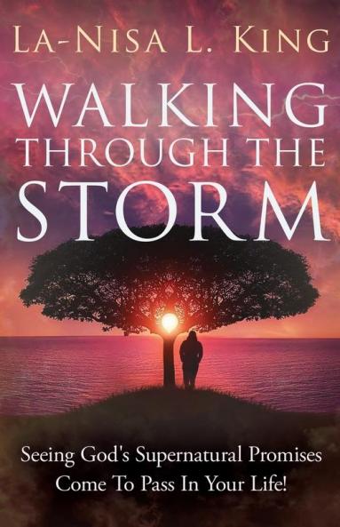 Walking Through The Storm: Seeing God's Supernatural Promises Come To Pass In Your Life!
