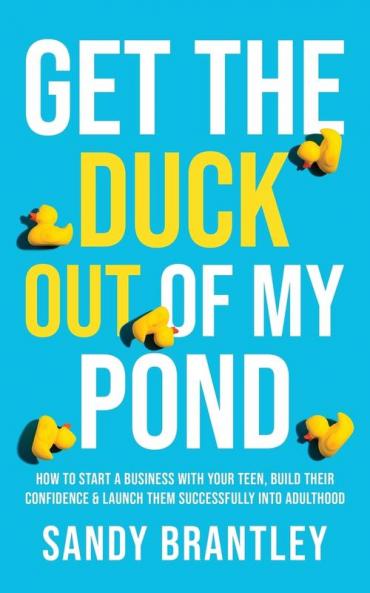 Get the Duck Out of My Pond: How to Start a Business with Your Teen Build Their Confidence and Launch Them Successfully into Adulthood