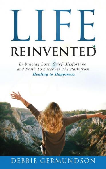 Life Reinvented: Embracing loss grief misfortune and faith on the path from healing to happiness
