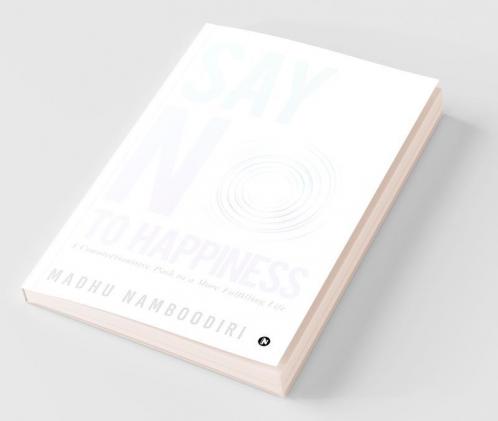 Say No To Happiness: A Counterintuitive Path To A More Fulfilling Life
