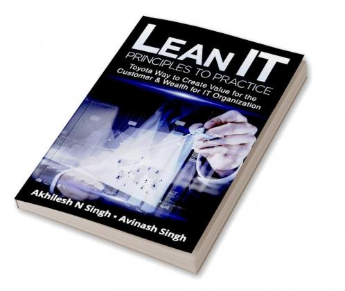 Lean IT - Principles to Practice : Toyota Way to Create Value for the Customer & Wealth for IT Organization