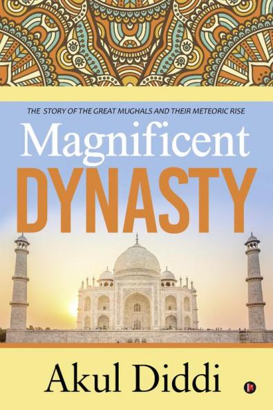 Magnificent Dynasty : THE STORY OF THE GREAT MUGHALS AND THEIR METEORIC RISE