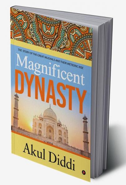 Magnificent Dynasty : THE STORY OF THE GREAT MUGHALS AND THEIR METEORIC RISE