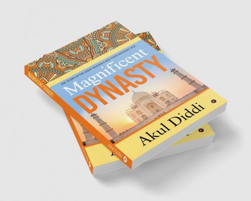 Magnificent Dynasty : THE STORY OF THE GREAT MUGHALS AND THEIR METEORIC RISE