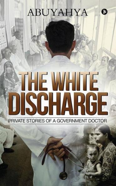 The White Discharge : Private Stories Of A Government Doctor