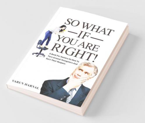 So What If You Are Right!: A Book For Seniors On How To Turn Around Youngsters And Earn Their Respect
