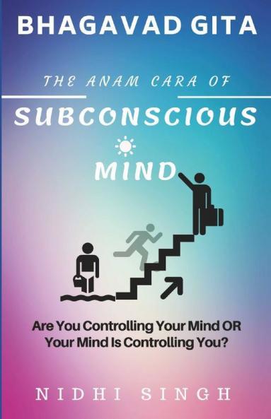 Bhagavad Gita The Anam Cara Of Subconscious Mind: Are You Controlling Your Mind Or Your Mind Is Controlling You?