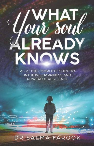 What Your Soul Already Knows : A - Z: The Complete Guide To Intuitive Happiness And Powerful Resilience